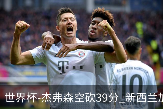 世界杯-杰弗森空砍39分 新西兰加时险胜约旦