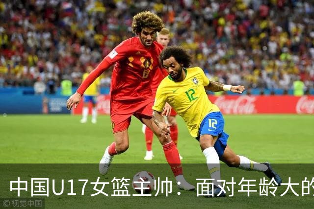中国U17女篮主帅：面对年龄大的职业俱乐部 队员们打出了团队篮球