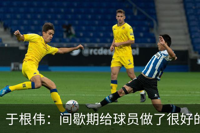 于根伟：间歇期给球员做了很好的恢复调整，全队上下要统一思想