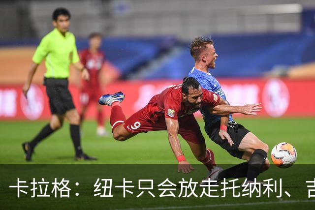 卡拉格：纽卡只会放走托纳利、吉马良斯中的一人，要看谁卖价更高