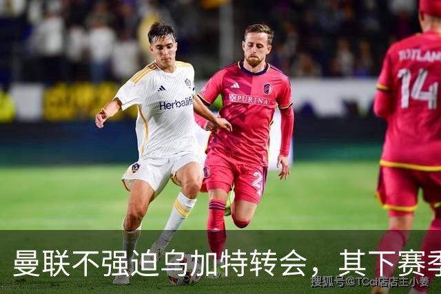曼联不强迫乌加特转会，其下赛季恐留队！拉爵仍准备1亿补强中场