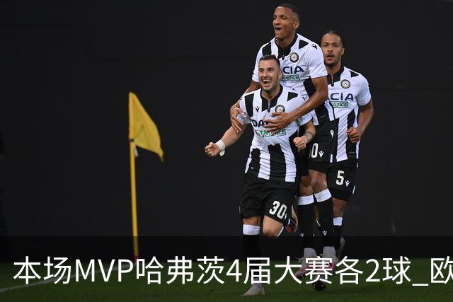 本场MVP哈弗茨4届大赛各2球 欧洲球员仅逊于凯恩姆巴佩