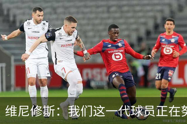 维尼修斯：我们这一代球员正在努力拼搏，要将巴西队带回巅峰