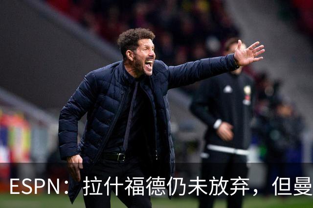 ESPN：拉什福德仍未放弃，但曼联已决定拒绝巴萨的任何续租谈判