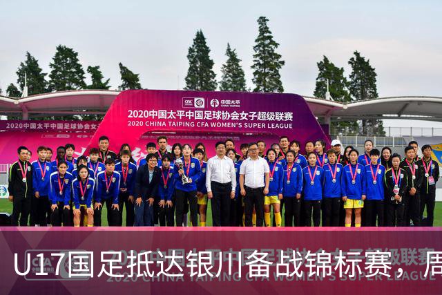 U17国足抵达银川备战锦标赛，周雨诺：拿出100%斗志冲击冠军